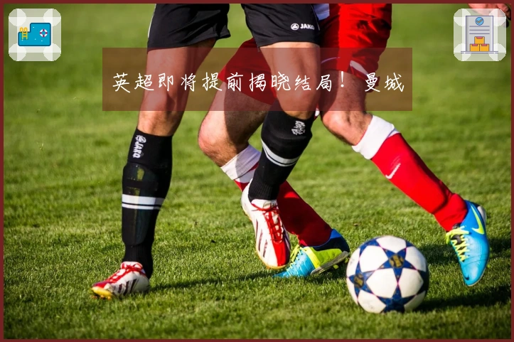 英超即将提前揭晓结局！曼城