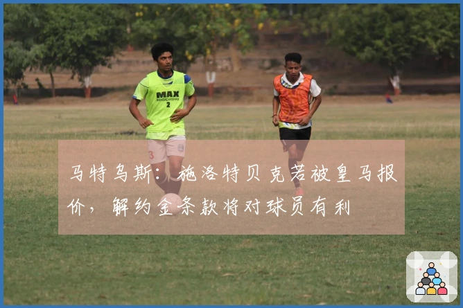 马特乌斯：施洛特贝克若被皇马报价，解约金条款将对球员有利