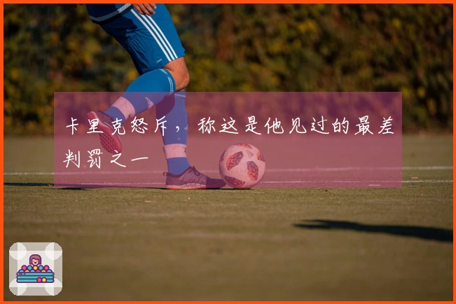 卡里克怒斥，称这是他见过的最差判罚之一