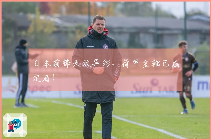 日本前锋大放异彩，荷甲金靴已成定局！