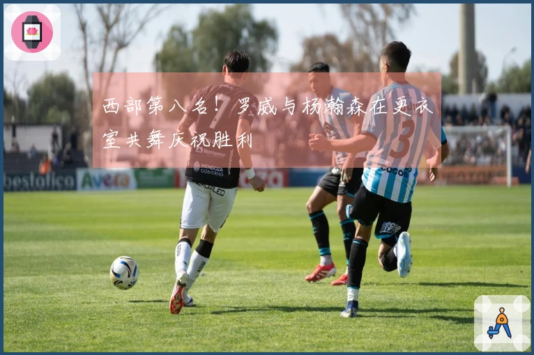 西部第八名！罗威与杨瀚森在更衣室共舞庆祝胜利