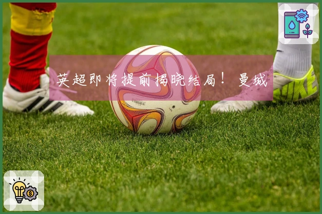 英超即将提前揭晓结局！曼城