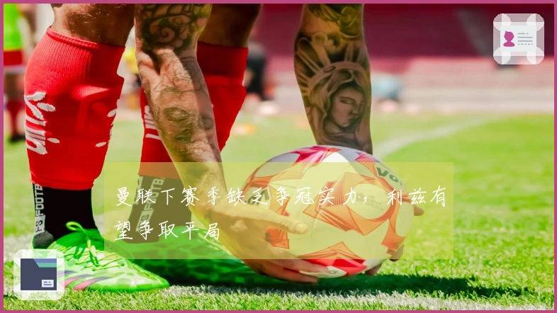 曼联下赛季缺乏争冠实力，利兹有望争取平局