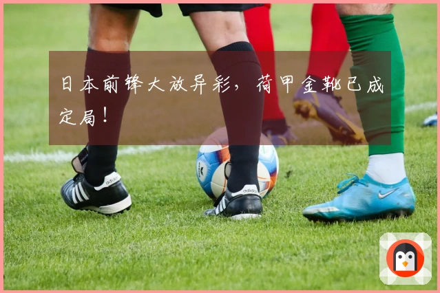 日本前锋大放异彩，荷甲金靴已成定局！
