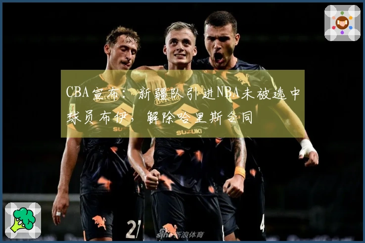 CBA宣布：新疆队引进NBA未被选中球员布伊，解除哈里斯合同