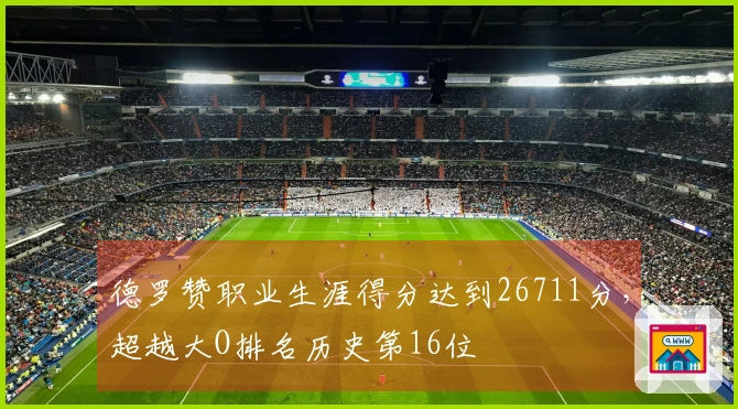 德罗赞职业生涯得分达到26711分，超越大O排名历史第16位