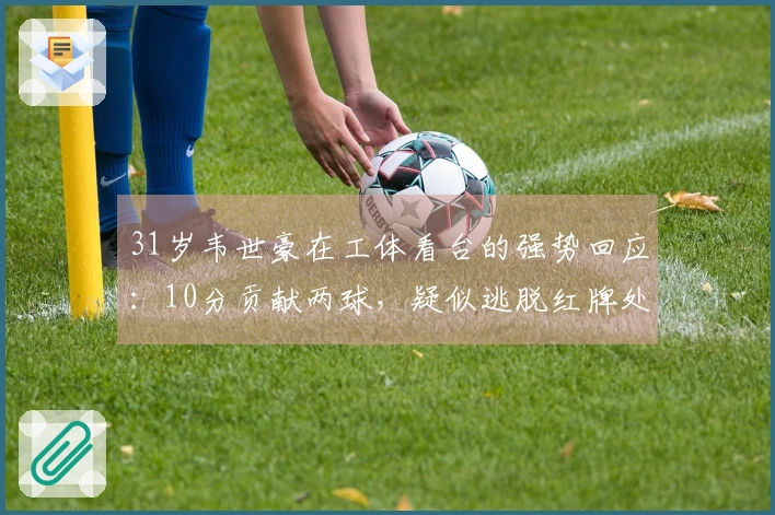 31岁韦世豪在工体看台的强势回应：10分贡献两球，疑似逃脱红牌处罚