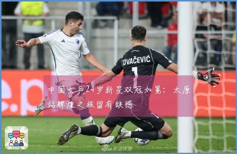 中国女乒24岁新星双冠加冕：太原站辉煌之旅留有缺憾