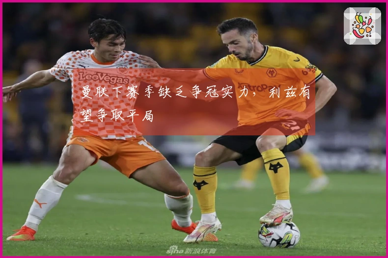 曼联下赛季缺乏争冠实力，利兹有望争取平局